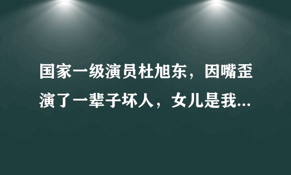 国家一级演员杜旭东，因嘴歪演了一辈子坏人，女儿是我们熟悉的她