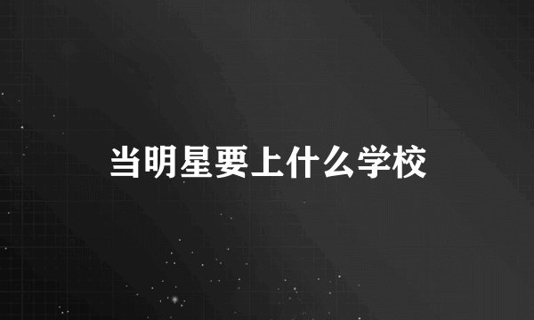 当明星要上什么学校