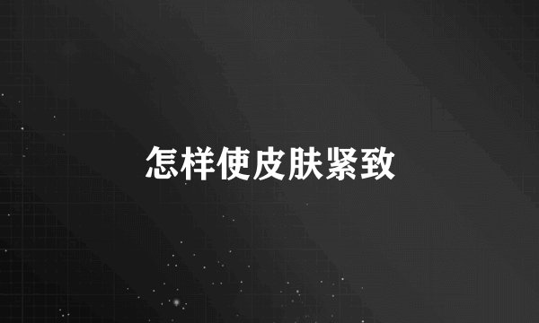 怎样使皮肤紧致