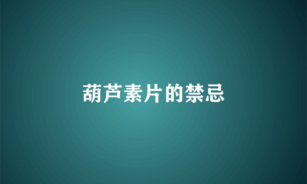 葫芦素片的禁忌