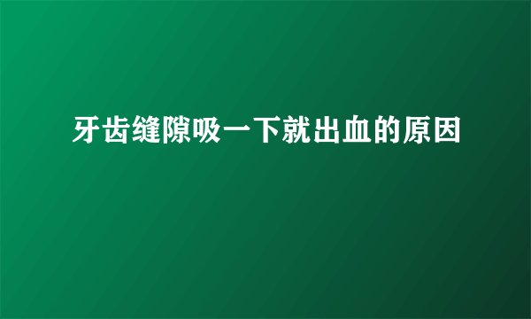 牙齿缝隙吸一下就出血的原因
