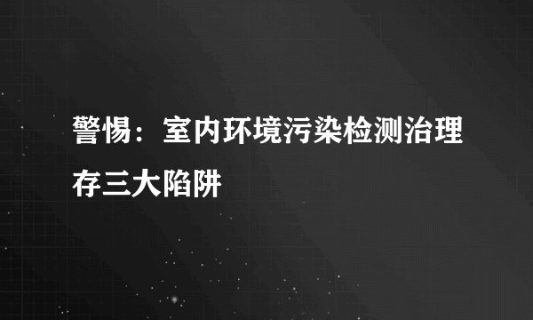 警惕：室内环境污染检测治理存三大陷阱