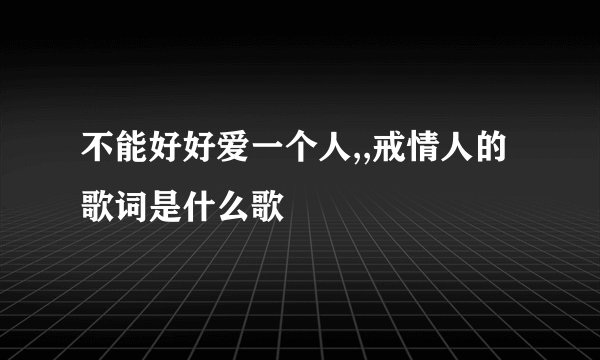 不能好好爱一个人,,戒情人的歌词是什么歌