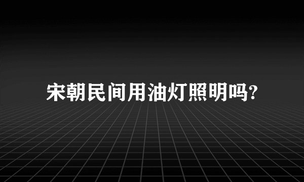 宋朝民间用油灯照明吗?