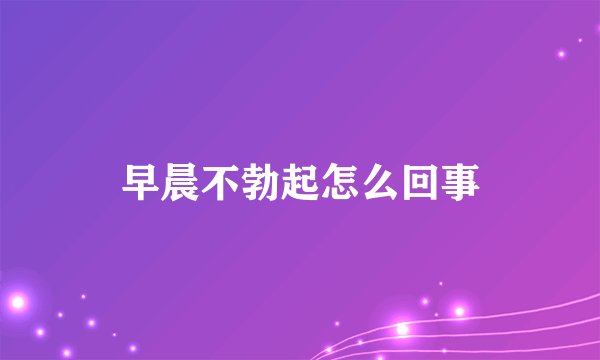 早晨不勃起怎么回事