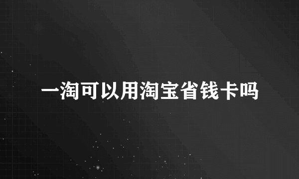 一淘可以用淘宝省钱卡吗