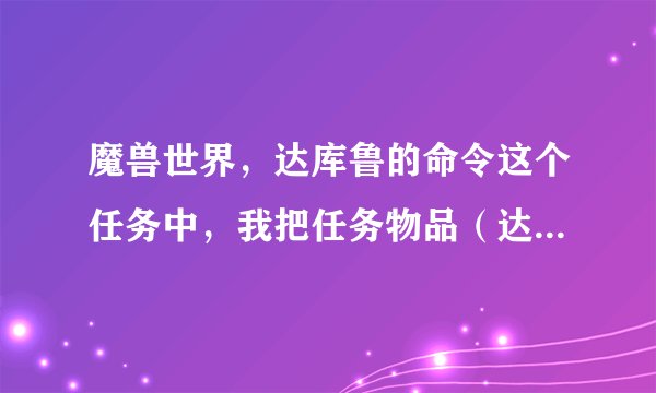 魔兽世界，达库鲁的命令这个任务中，我把任务物品（达库鲁的命令）弄丢了！放弃之后怎么重新接任务啊！