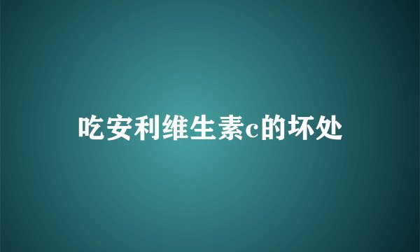 吃安利维生素c的坏处