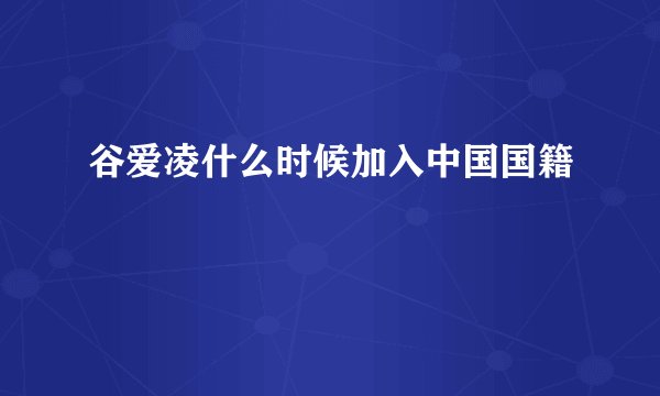 谷爱凌什么时候加入中国国籍