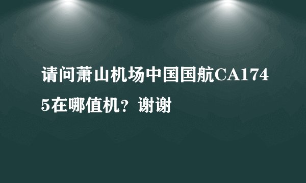 请问萧山机场中国国航CA1745在哪值机？谢谢