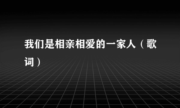 我们是相亲相爱的一家人（歌词）
