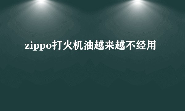 zippo打火机油越来越不经用