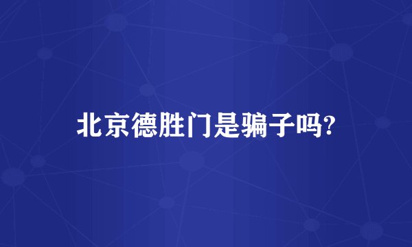 北京德胜门是骗子吗?