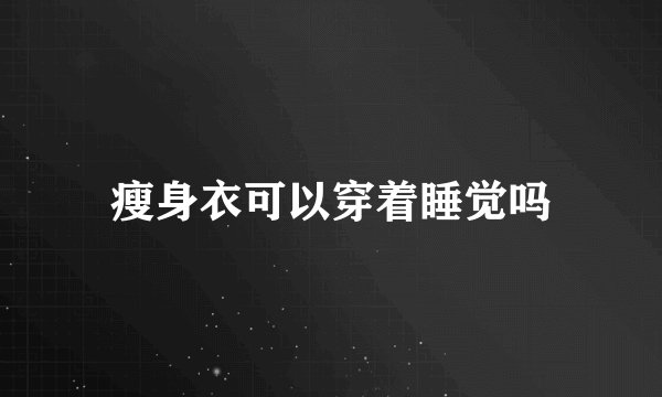 瘦身衣可以穿着睡觉吗