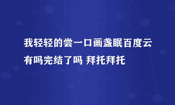 我轻轻的尝一口画盏眠百度云有吗完结了吗 拜托拜托