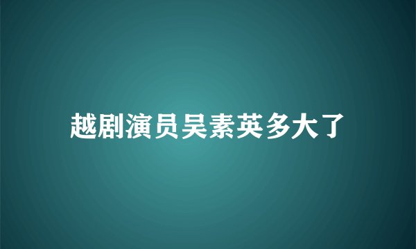 越剧演员吴素英多大了