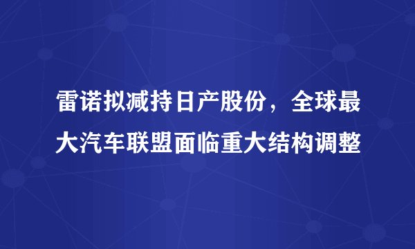 雷诺拟减持日产股份，全球最大汽车联盟面临重大结构调整