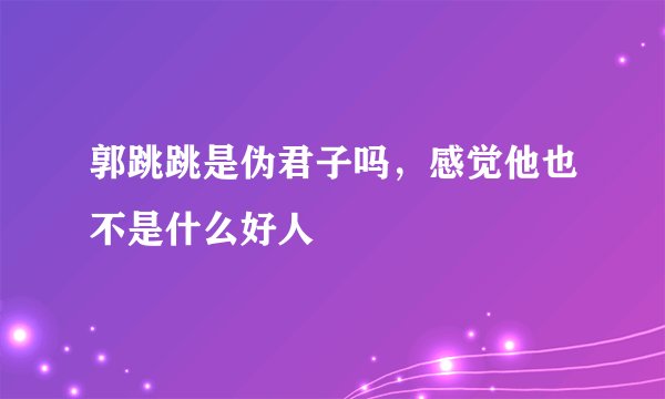 郭跳跳是伪君子吗,感觉他也不是什么好人