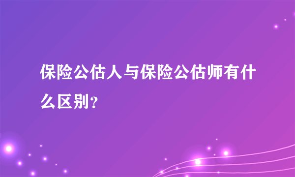 保险公估人与保险公估师有什么区别？