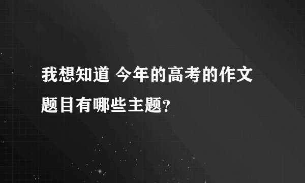 我想知道 今年的高考的作文题目有哪些主题？