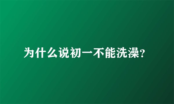 为什么说初一不能洗澡？