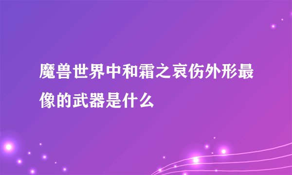魔兽世界中和霜之哀伤外形最像的武器是什么