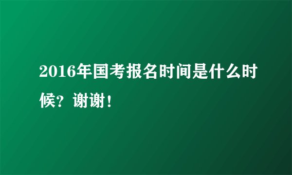 2016年国考报名时间是什么时候?谢谢!