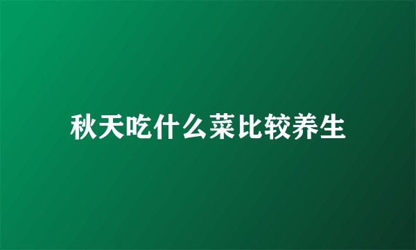 秋天吃什么菜比较养生