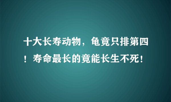十大长寿动物，龟竟只排第四！寿命最长的竟能长生不死！