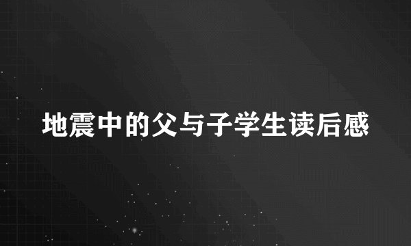 地震中的父与子学生读后感
