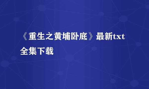 《重生之黄埔卧底》最新txt全集下载