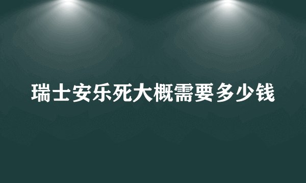 瑞士安乐死大概需要多少钱