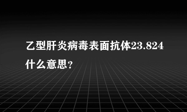 乙型肝炎病毒表面抗体23.824什么意思？
