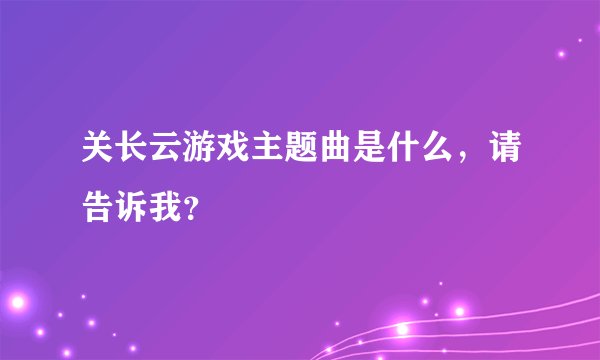 关长云游戏主题曲是什么，请告诉我？