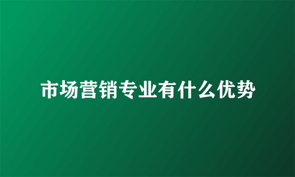 市场营销专业有什么优势