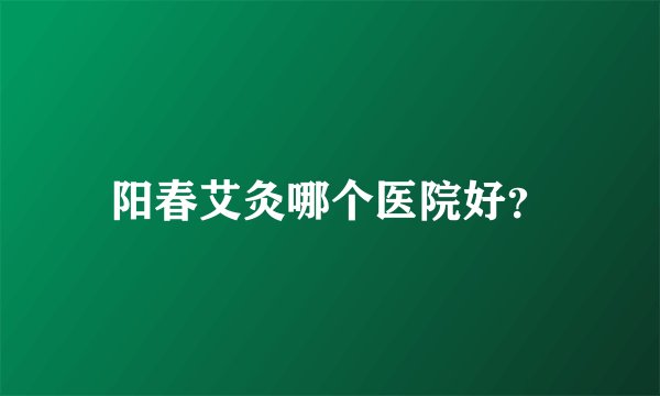 阳春艾灸哪个医院好？