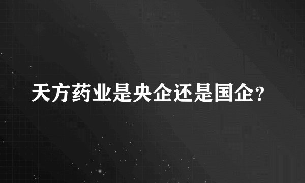 天方药业是央企还是国企？