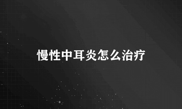 慢性中耳炎怎么治疗