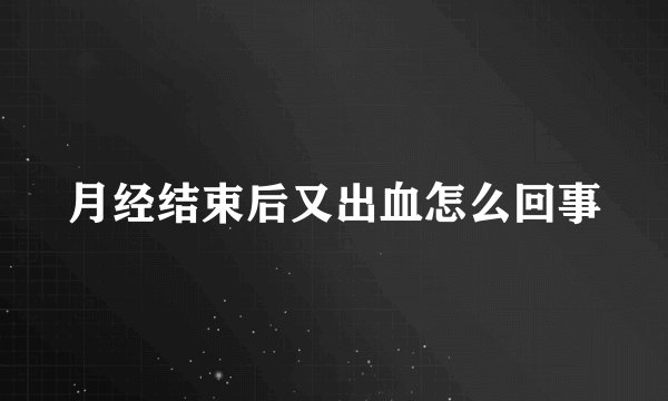 月经结束后又出血怎么回事