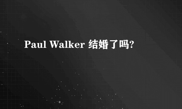 Paul Walker 结婚了吗?