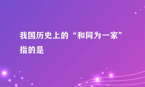 我国历史上的“和同为一家”指的是