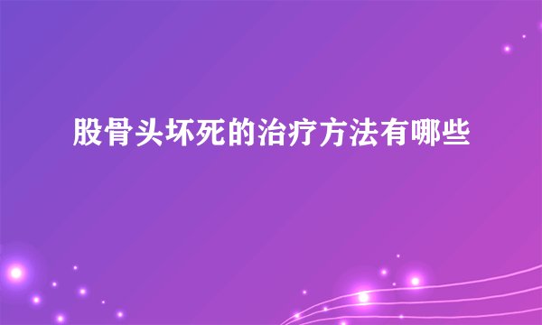 股骨头坏死的治疗方法有哪些