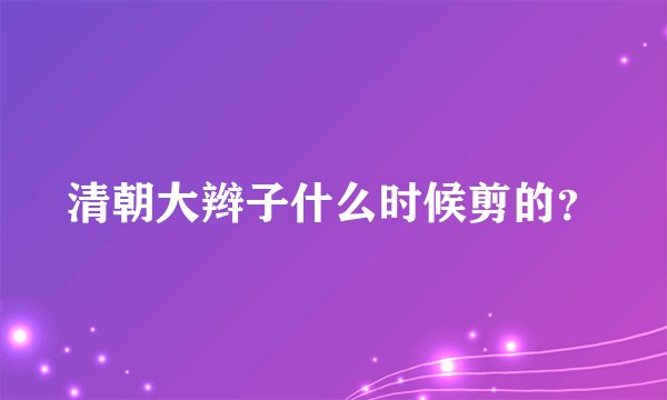 清朝大辫子什么时候剪的?