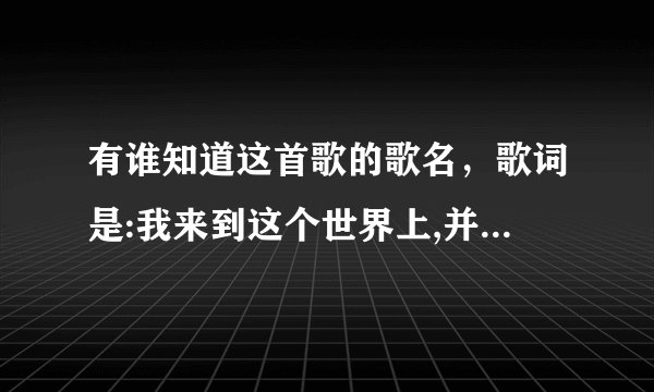 有谁知道这首歌的歌名，歌词是:我来到这个世界上,并没有想过打仗？