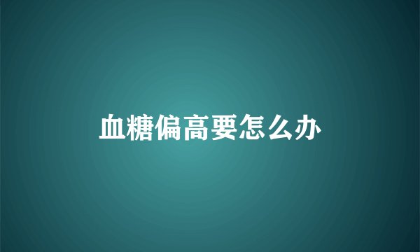 血糖偏高要怎么办