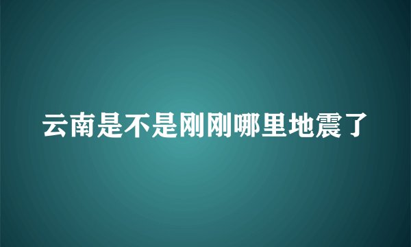 云南是不是刚刚哪里地震了