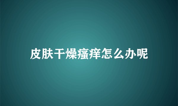 皮肤干燥瘙痒怎么办呢