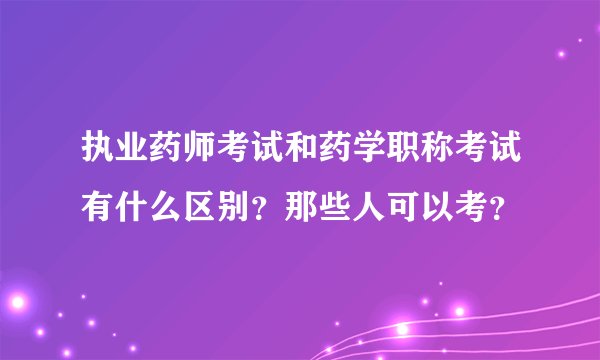 执业药师考试和药学职称考试有什么区别？那些人可以考？