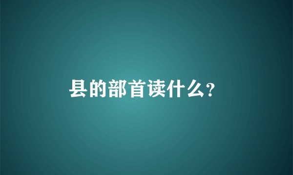 县的部首读什么？