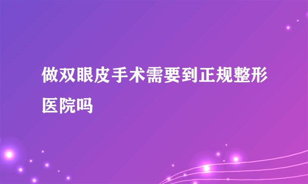 做双眼皮手术需要到正规整形医院吗